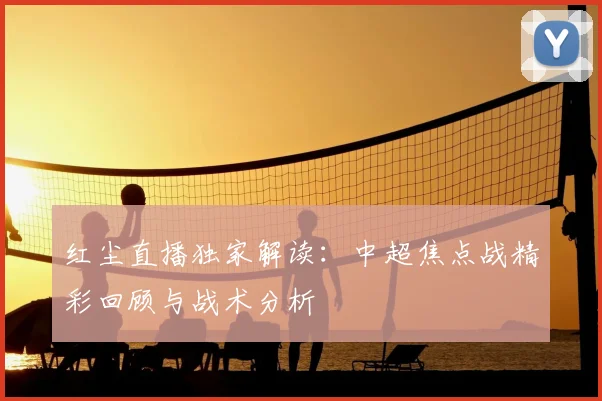 红尘直播独家解读：中超焦点战精彩回顾与战术分析