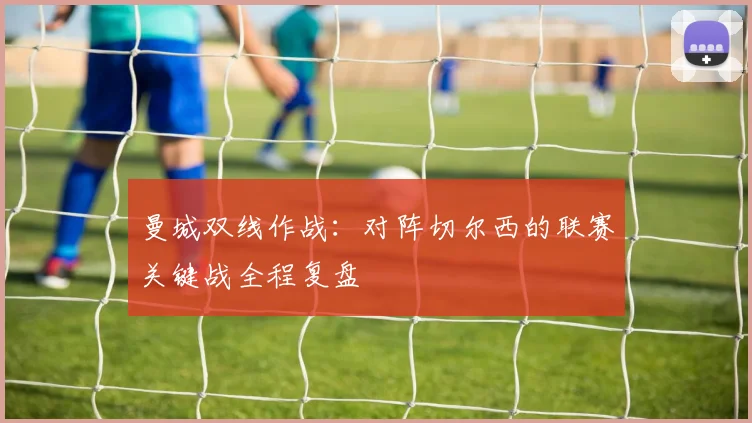 曼城双线作战：对阵切尔西的联赛关键战全程复盘