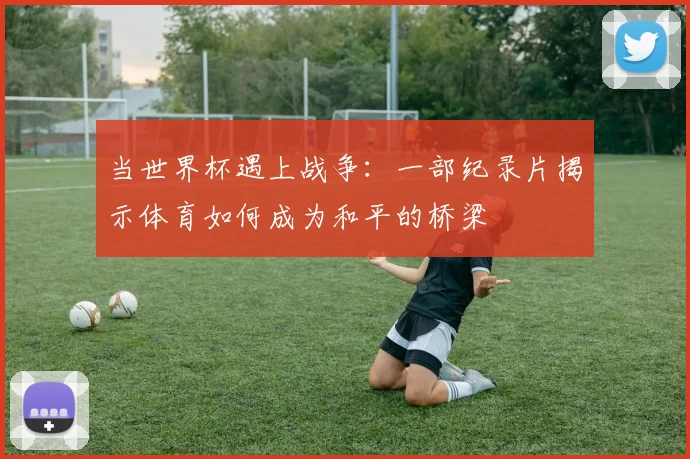 当世界杯遇上战争：一部纪录片揭示体育如何成为和平的桥梁