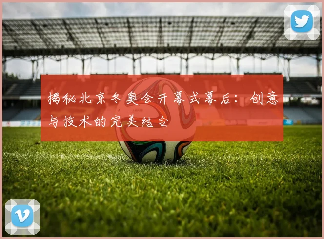 揭秘北京冬奥会开幕式幕后：创意与技术的完美结合