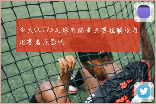 今天CCTV5足球直播重点赛程解读与比赛看点影响