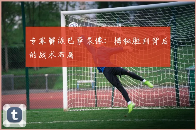 专家解读巴萨录像：揭秘胜利背后的战术布局