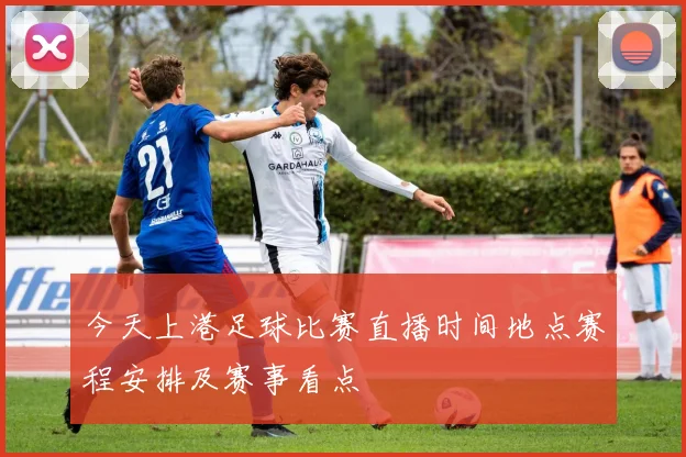今天上港足球比赛直播时间地点赛程安排及赛事看点