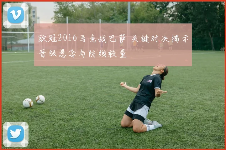 欧冠2016马竞战巴萨 关键对决揭示晋级悬念与防线较量