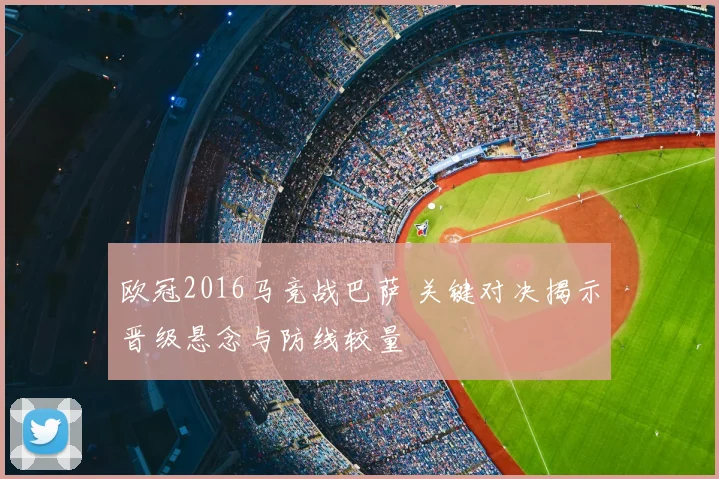 欧冠2016马竞战巴萨 关键对决揭示晋级悬念与防线较量