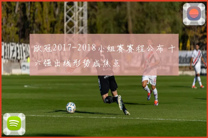 欧冠2017-2018小组赛赛程公布 十六强出线形势成焦点