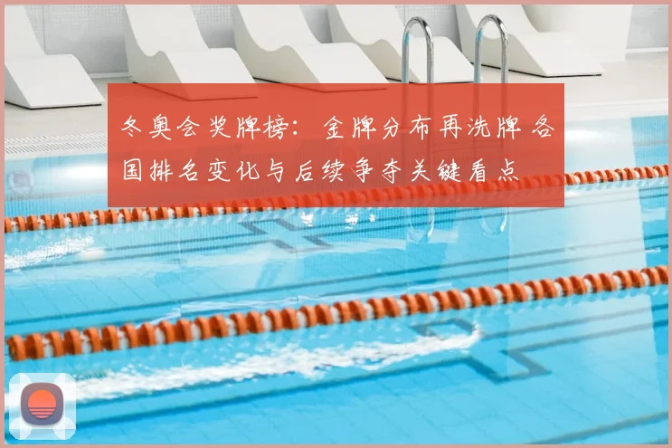 冬奥会奖牌榜：金牌分布再洗牌 各国排名变化与后续争夺关键看点