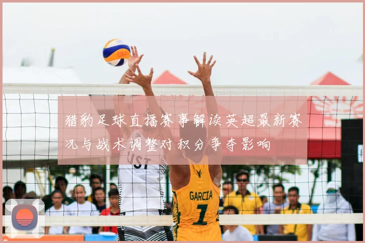 猎豹足球直播赛事解读英超最新赛况与战术调整对积分争夺影响