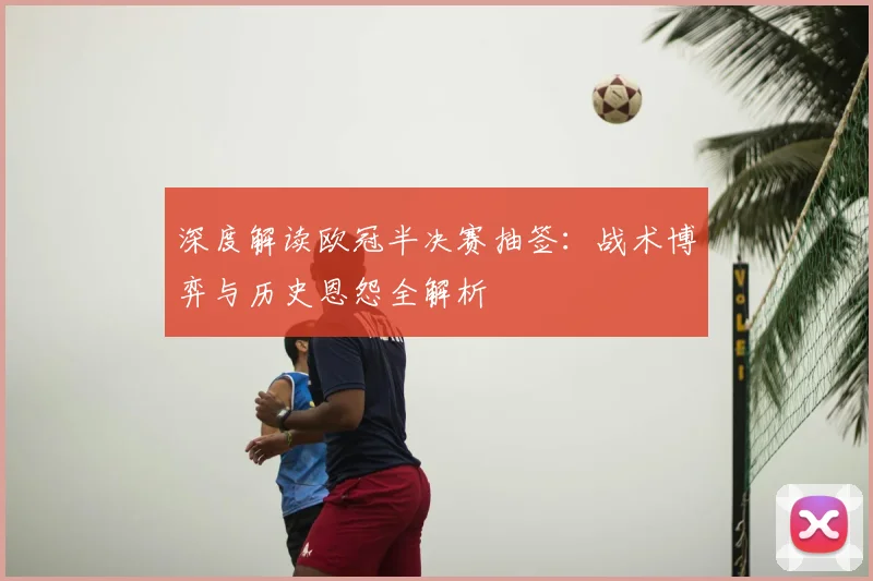 深度解读欧冠半决赛抽签：战术博弈与历史恩怨全解析