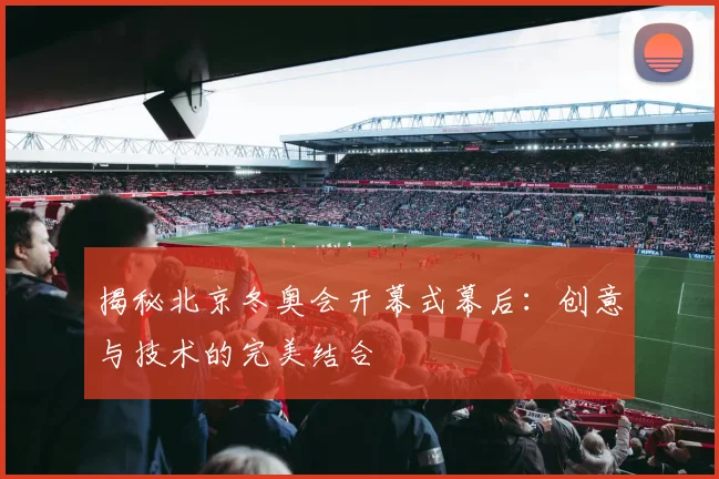 揭秘北京冬奥会开幕式幕后：创意与技术的完美结合