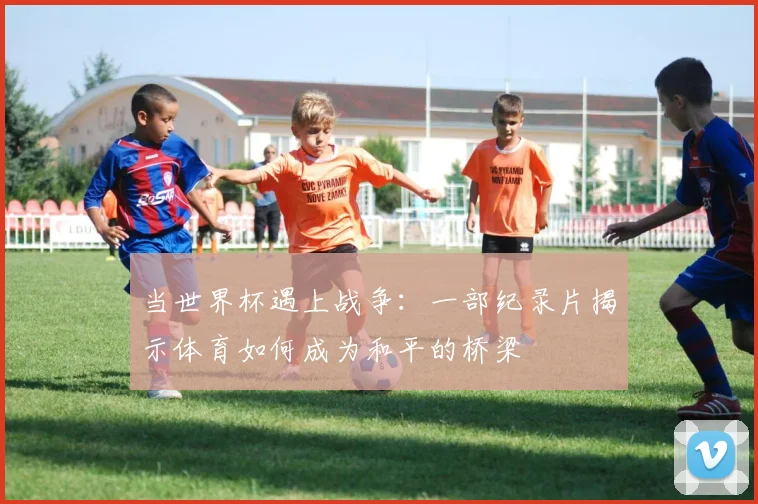 当世界杯遇上战争：一部纪录片揭示体育如何成为和平的桥梁