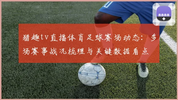 猎趣tv直播体育足球赛场动态：多场赛事战况梳理与关键数据看点