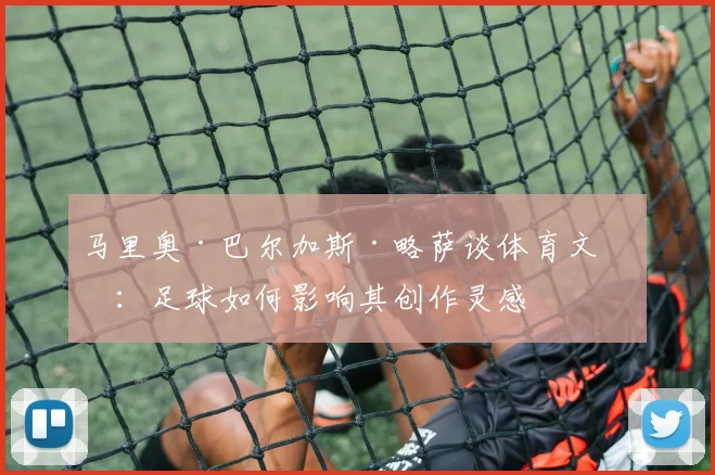 马里奥·巴尔加斯·略萨谈体育文学：足球如何影响其创作灵感