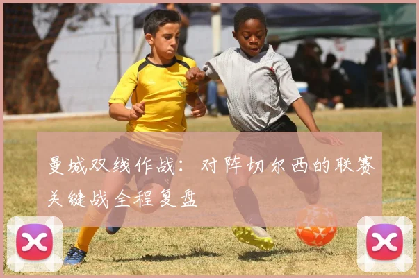 曼城双线作战：对阵切尔西的联赛关键战全程复盘