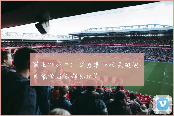 骑士vs公牛：季后赛卡位关键战，谁能抢占东部先机？